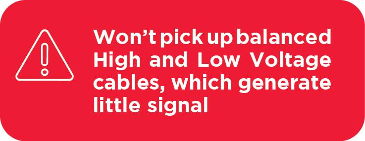 Won’t pick up balanced High and Low Voltage cables, which generate little signal